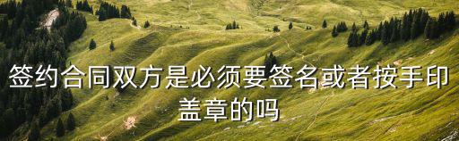 簽約合同雙方是必須要簽名或者按手印蓋章的嗎