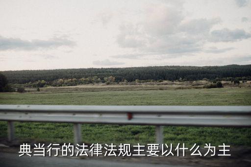 典當(dāng)合同適用什么法律，典當(dāng)行的法律法規(guī)主要以什么為主