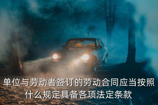 單位與勞動(dòng)者簽訂的勞動(dòng)合同應(yīng)當(dāng)按照什么規(guī)定具備各項(xiàng)法定條款