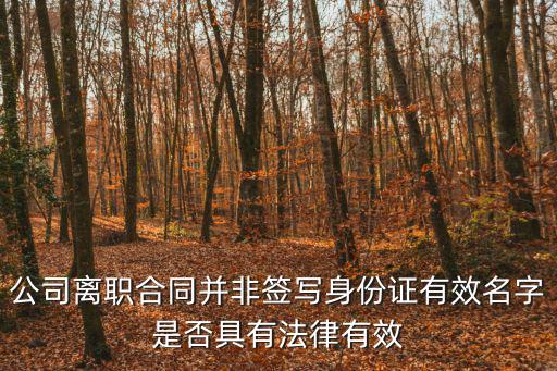 離職合同有什么法律作用，公司離職合同并非簽寫身份證有效名字是否具有法律有效