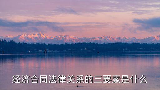 經(jīng)濟合同法律關(guān)系的三要素是什么