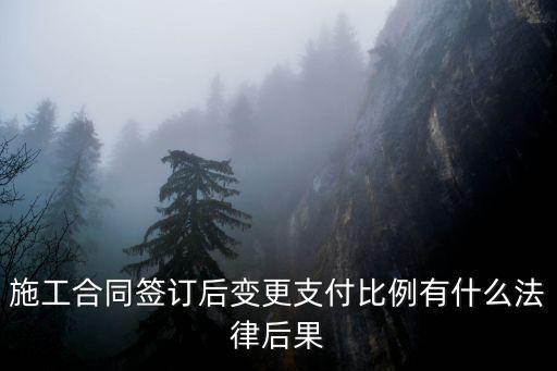 施工合同的法律后果是什么，施工合同簽訂后變更支付比例有什么法律后果