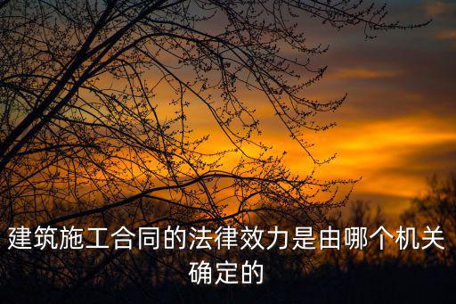 建筑施工合同的法律效力是由哪個機關確定的