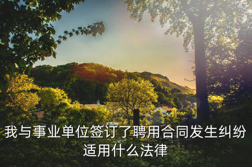 我與事業(yè)單位簽訂了聘用合同發(fā)生糾紛適用什么法律