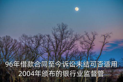 96年借款合同至今訴訟未結(jié)可否適用2004年頒布的銀行業(yè)監(jiān)督管