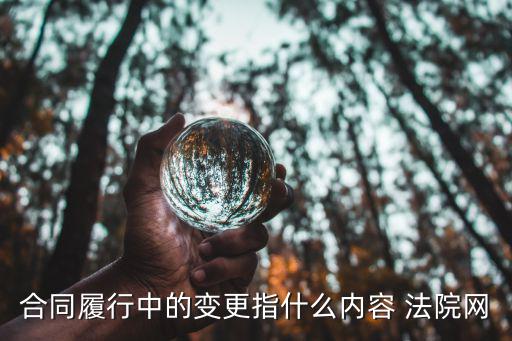合同變更的法律定義是什么，合同履行中的變更指什么內(nèi)容 法院網(wǎng)