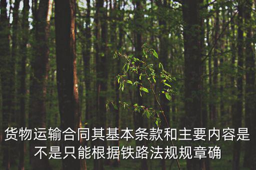 貨物運輸合同其基本條款和主要內(nèi)容是不是只能根據(jù)鐵路法規(guī)規(guī)章確