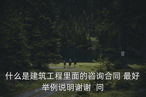 什么是法律咨詢合同，什么是建筑工程里面的咨詢合同 最好舉例說明謝謝  問