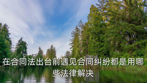 在合同法出臺前遇見合同糾紛都是用哪些法律解決