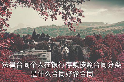 法律中類合同是什么，法律合同個(gè)人在銀行存款按照合同分類是什么合同好像合同