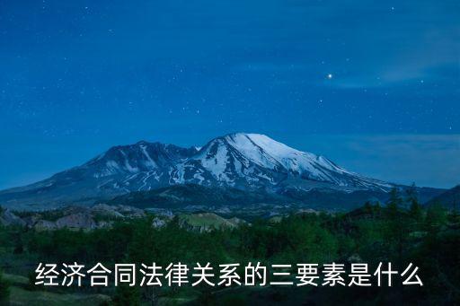 經(jīng)濟(jì)合同法律關(guān)系的三要素是什么