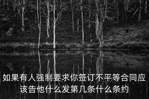 如果有人強(qiáng)制要求你簽訂不平等合同應(yīng)該告他什么發(fā)第幾條什么條約