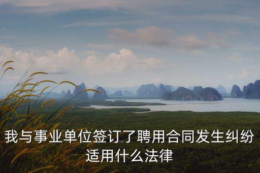 我與事業(yè)單位簽訂了聘用合同發(fā)生糾紛適用什么法律