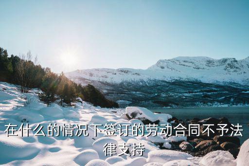 在什么的情況下簽訂的勞動合同不予法律支持