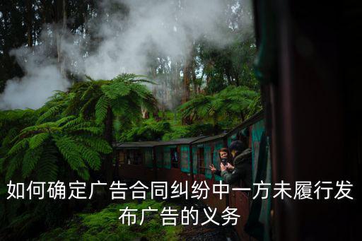 如何確定廣告合同糾紛中一方未履行發(fā)布廣告的義務(wù)