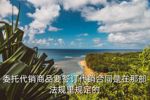 委托代銷商品要簽訂代銷合同是在那部法規(guī)里規(guī)定的