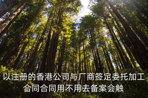 以注冊(cè)的香港公司與廠商簽定委托加工合同合同用不用去備案會(huì)觸