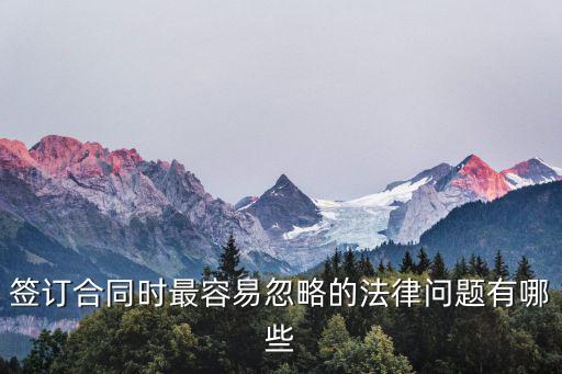 簽訂合同時(shí)最容易忽略的法律問(wèn)題有哪些