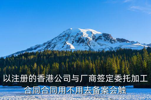 以注冊(cè)的香港公司與廠商簽定委托加工合同合同用不用去備案會(huì)觸