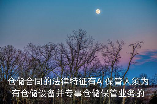 倉(cāng)儲(chǔ)合同的法律特征有A 保管人須為有倉(cāng)儲(chǔ)設(shè)備并專事倉(cāng)儲(chǔ)保管業(yè)務(wù)的