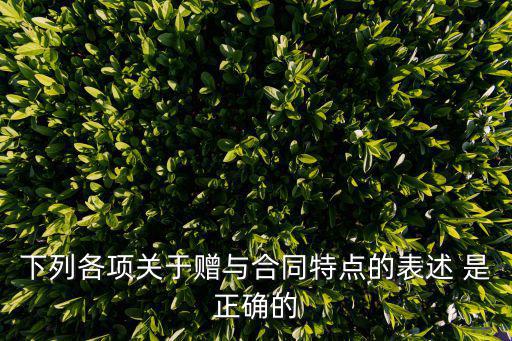 下列各項關于贈與合同特點的表述 是正確的