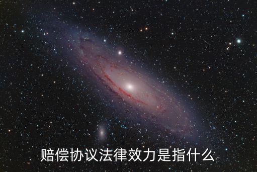 賠償協(xié)議算什么合同啊法律，賠償協(xié)議法律效力是指什么