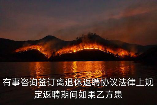 返聘合同的法律依據(jù)是什么，有事咨詢簽訂離退休返聘協(xié)議法律上規(guī)定返聘期間如果乙方患