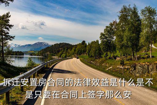 拆遷安置房合同的法律效益是什么是不是只要在合同上簽字那么安