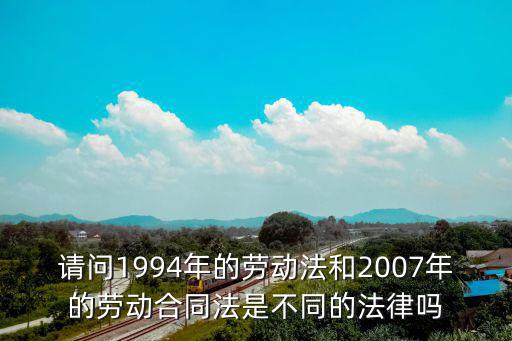什么法律代替了合同法，請(qǐng)問(wèn)1994年的勞動(dòng)法和2007年的勞動(dòng)合同法是不同的法律嗎