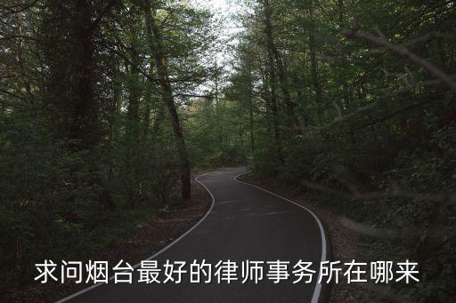 煙臺合同法律師哪個好，煙臺芝罘區(qū)那個有好的律師事務(wù)所 經(jīng)濟(jì)類的官司 謝謝