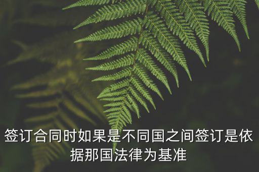 簽訂合同時如果是不同國之間簽訂是依據(jù)那國法律為基準