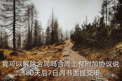 什么是7日內(nèi)解除法律合同，我可以解除合同嗎合同上有附加協(xié)議說180天后7日內(nèi)書面提交申