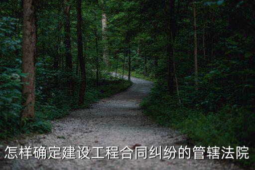 施工合同屬于哪個(gè)法律管轄，怎樣確定建設(shè)工程合同糾紛的管轄法院