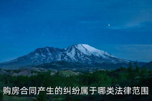 購(gòu)房合同產(chǎn)生的糾紛屬于哪類法律范圍
