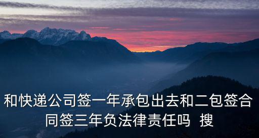 和快遞公司簽一年承包出去和二包簽合同簽三年負(fù)法律責(zé)任嗎  搜