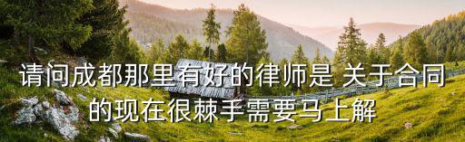請問成都那里有好的律師是 關(guān)于合同的現(xiàn)在很棘手需要馬上解