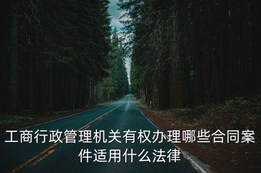 工商行政管理機關(guān)有權(quán)辦理哪些合同案件適用什么法律