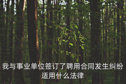 聘用合同用什么法律調(diào)整，我與事業(yè)單位簽訂了聘用合同發(fā)生糾紛適用什么法律