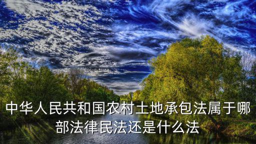 土地承包合同適用哪個(gè)法律，中華人民共和國農(nóng)村土地承包法屬于哪部法律民法還是什么法
