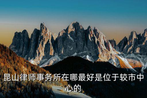 昆山律師事務(wù)所在哪最好是位于較市中心的