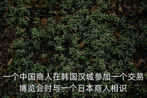 一個中國商人在韓國漢城參加一個交易博覽會時與一個日本商人相識
