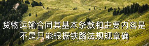 貨物運輸合同其基本條款和主要內(nèi)容是不是只能根據(jù)鐵路法規(guī)規(guī)章確