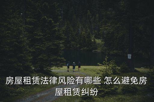 房屋租賃法律風(fēng)險(xiǎn)有哪些 怎么避免房屋租賃糾紛