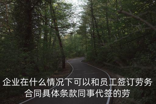 企業(yè)在什么情況下可以和員工簽訂勞務(wù)合同具體條款同事代簽的勞