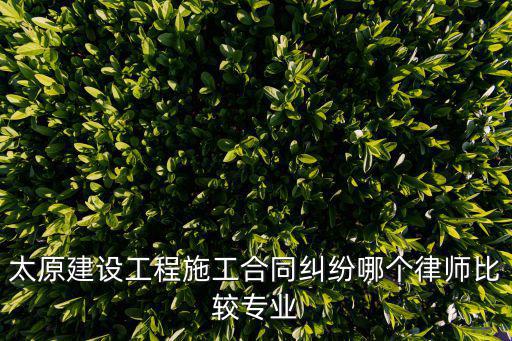 太原建設(shè)工程施工合同糾紛哪個(gè)律師比較專業(yè)