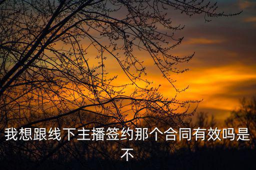 我想跟線下主播簽約那個合同有效嗎是不