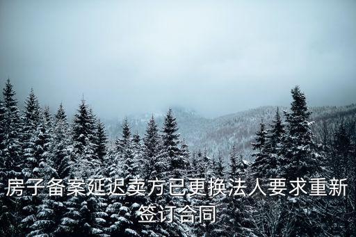房子備案延遲賣方已更換法人要求重新簽訂合同