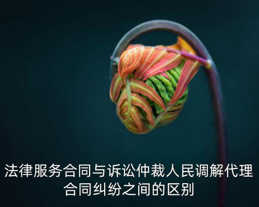 法律服務(wù)合同包含什么業(yè)務(wù)，法律服務(wù)合同與訴訟仲裁人民調(diào)解代理合同糾紛之間的區(qū)別