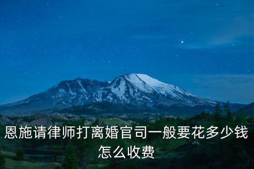 恩施合同法律師哪個好，恩施請律師打離婚官司一般要花多少錢怎么收費