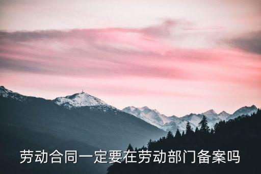勞動合同一定要在勞動部門備案嗎